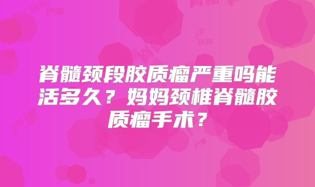 脊髓颈段胶质瘤严重吗能活多久？妈妈颈椎脊髓胶质瘤手术？