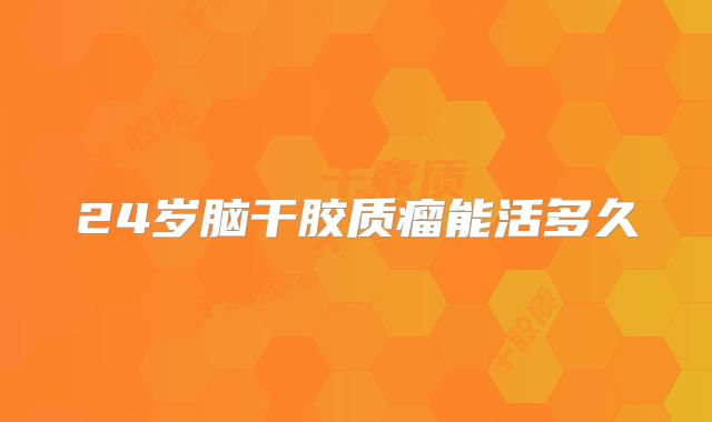 24岁脑干胶质瘤能活多久