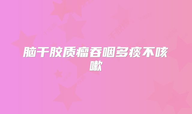 脑干胶质瘤吞咽多痰不咳嗽