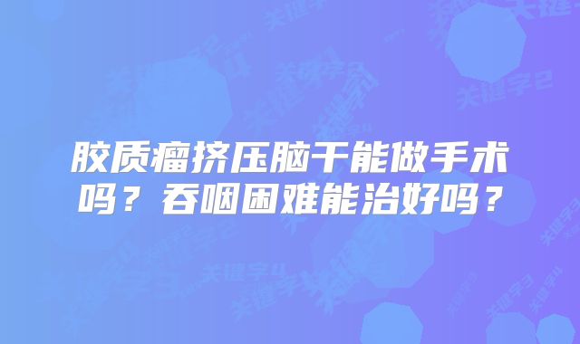 胶质瘤挤压脑干能做手术吗？吞咽困难能治好吗？