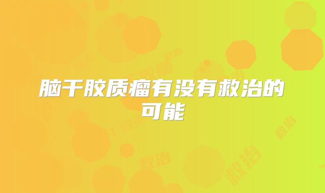 脑干胶质瘤有没有救治的可能