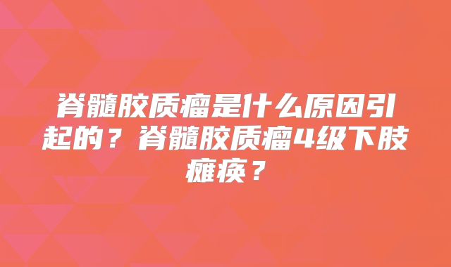脊髓胶质瘤是什么原因引起的？脊髓胶质瘤4级下肢瘫痪？