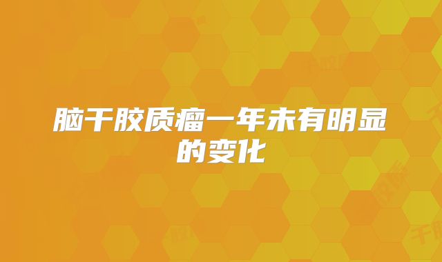 脑干胶质瘤一年未有明显的变化