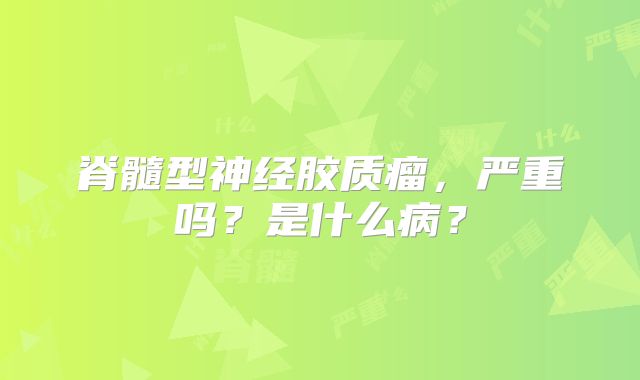 脊髓型神经胶质瘤，严重吗？是什么病？