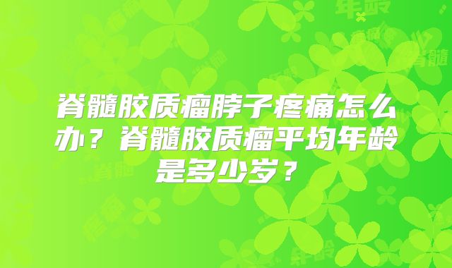 脊髓胶质瘤脖子疼痛怎么办？脊髓胶质瘤平均年龄是多少岁？