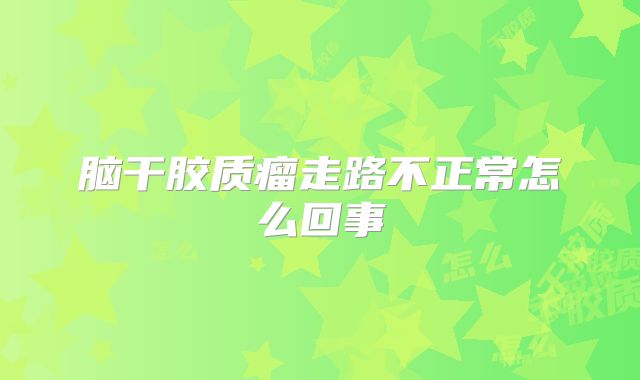 脑干胶质瘤走路不正常怎么回事