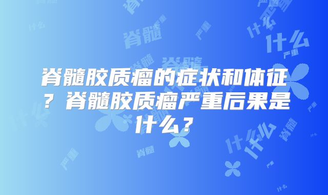 脊髓胶质瘤的症状和体征？脊髓胶质瘤严重后果是什么？