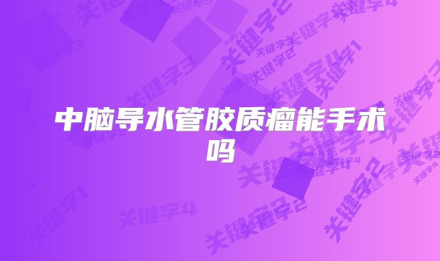 中脑导水管胶质瘤能手术吗