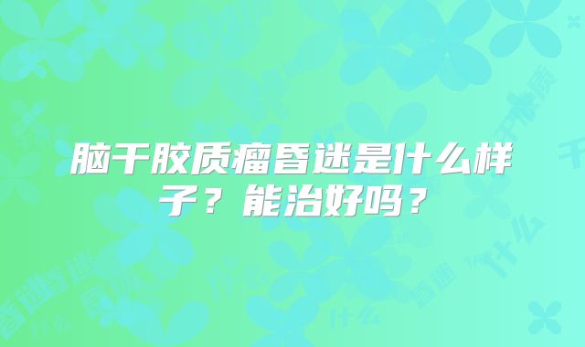 脑干胶质瘤昏迷是什么样子？能治好吗？