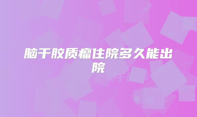 脑干胶质瘤住院多久能出院