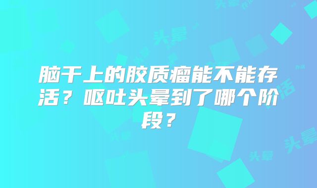 脑干上的胶质瘤能不能存活？呕吐头晕到了哪个阶段？