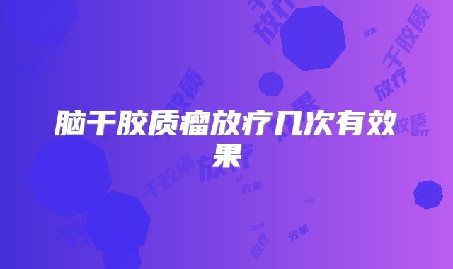 脑干胶质瘤放疗几次有效果