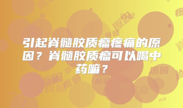 引起脊髓胶质瘤疼痛的原因？脊髓胶质瘤可以喝中药嘛？