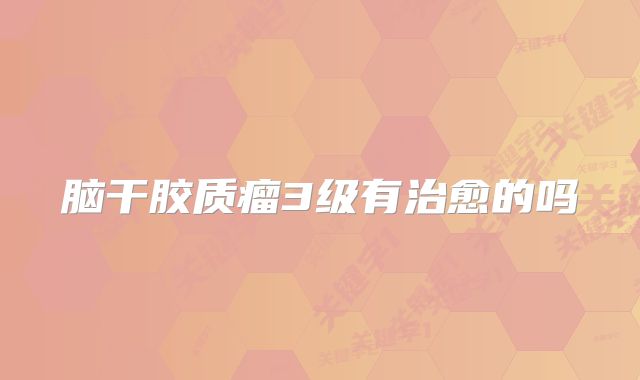 脑干胶质瘤3级有治愈的吗