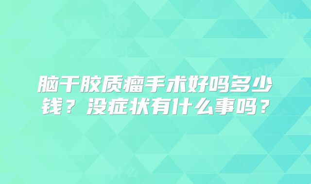 脑干胶质瘤手术好吗多少钱？没症状有什么事吗？