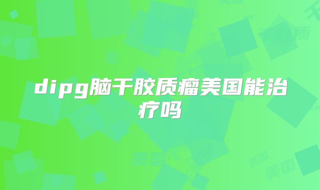 dipg脑干胶质瘤美国能治疗吗