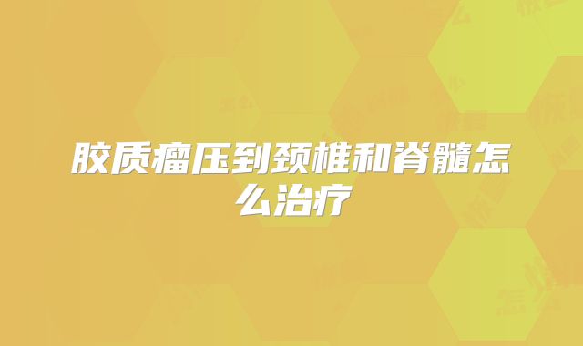 胶质瘤压到颈椎和脊髓怎么治疗