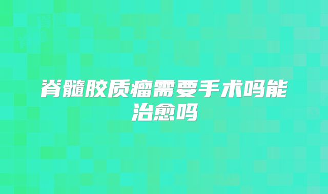 脊髓胶质瘤需要手术吗能治愈吗