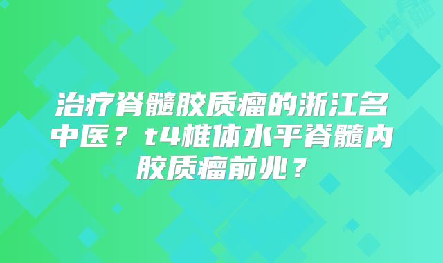 治疗脊髓胶质瘤的浙江名中医？t4椎体水平脊髓内胶质瘤前兆？