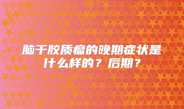 脑干胶质瘤的晚期症状是什么样的？后期？