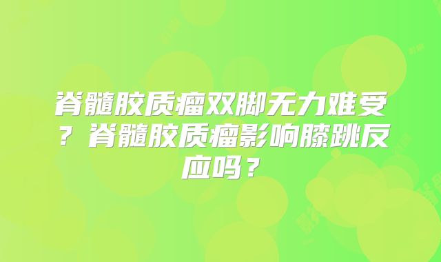 脊髓胶质瘤双脚无力难受？脊髓胶质瘤影响膝跳反应吗？