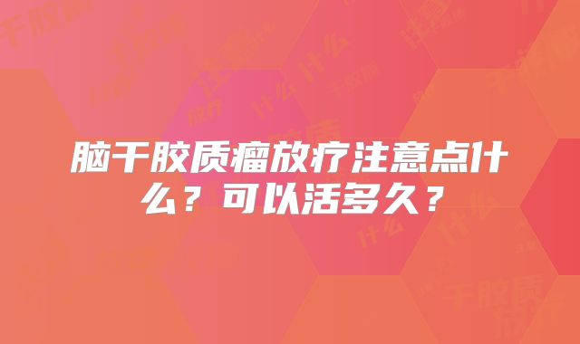 脑干胶质瘤放疗注意点什么？可以活多久？