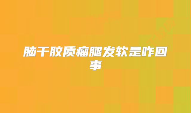 脑干胶质瘤腿发软是咋回事