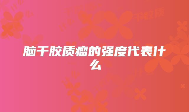 脑干胶质瘤的强度代表什么