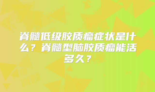 脊髓低级胶质瘤症状是什么？脊髓型脑胶质瘤能活多久？