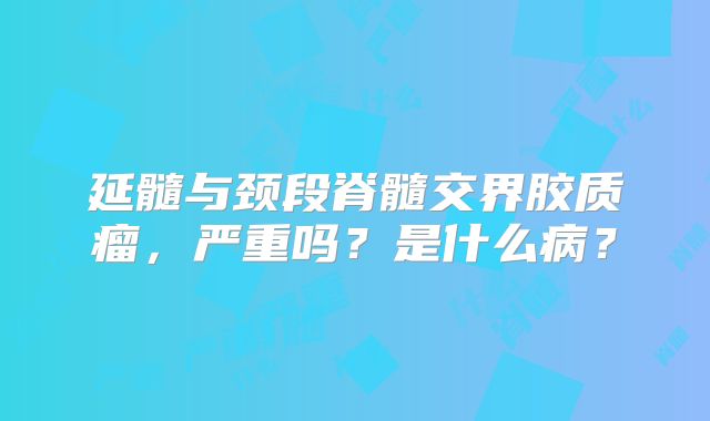 延髓与颈段脊髓交界胶质瘤，严重吗？是什么病？