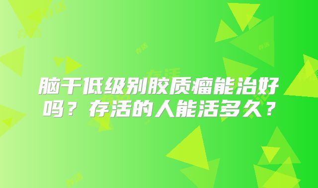脑干低级别胶质瘤能治好吗？存活的人能活多久？