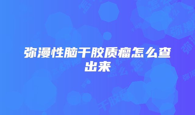 弥漫性脑干胶质瘤怎么查出来