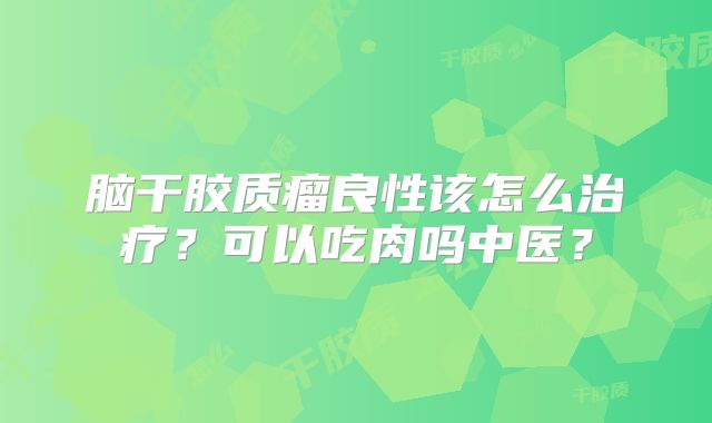 脑干胶质瘤良性该怎么治疗？可以吃肉吗中医？