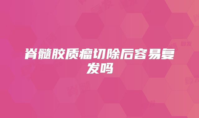 脊髓胶质瘤切除后容易复发吗