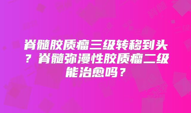 脊髓胶质瘤三级转移到头？脊髓弥漫性胶质瘤二级能治愈吗？