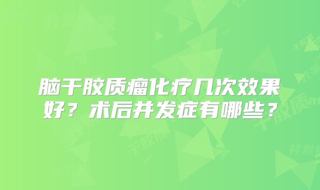 脑干胶质瘤化疗几次效果好？术后并发症有哪些？