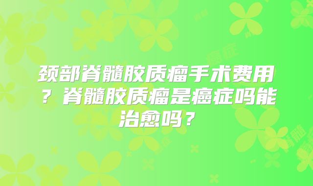 颈部脊髓胶质瘤手术费用？脊髓胶质瘤是癌症吗能治愈吗？