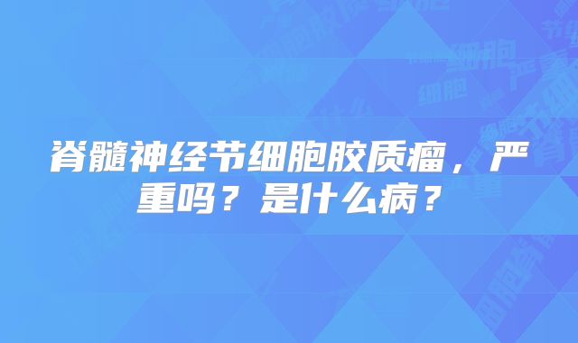 脊髓神经节细胞胶质瘤，严重吗？是什么病？
