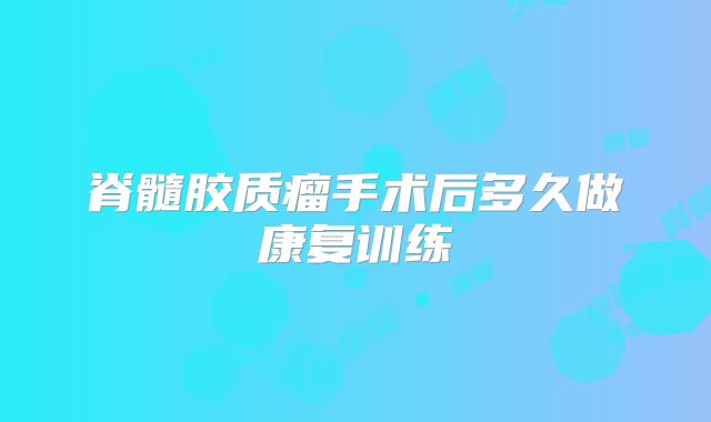 脊髓胶质瘤手术后多久做康复训练