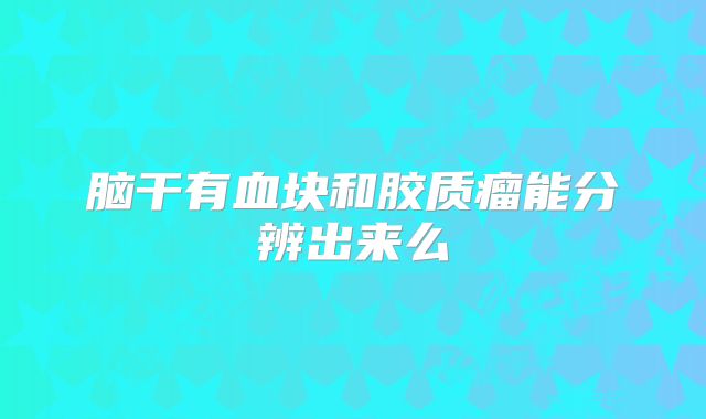 脑干有血块和胶质瘤能分辨出来么