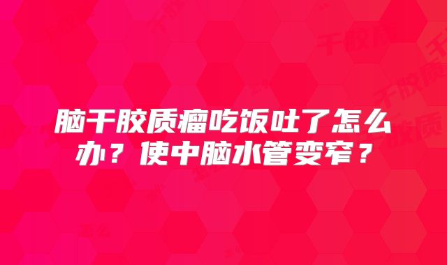 脑干胶质瘤吃饭吐了怎么办？使中脑水管变窄？