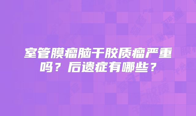 室管膜瘤脑干胶质瘤严重吗？后遗症有哪些？