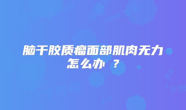 脑干胶质瘤面部肌肉无力怎么办 ?