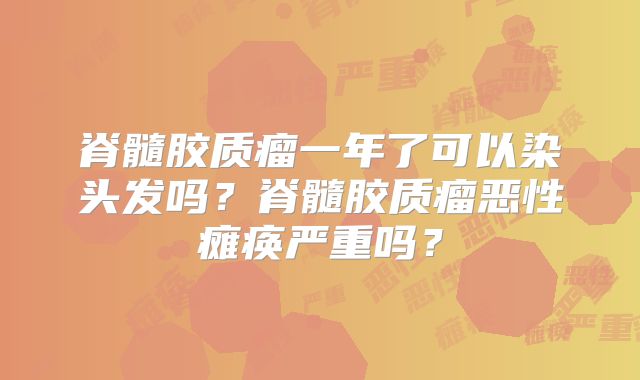 脊髓胶质瘤一年了可以染头发吗？脊髓胶质瘤恶性瘫痪严重吗？