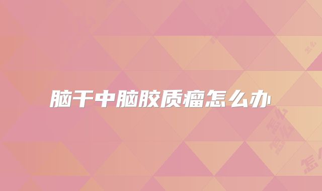 脑干中脑胶质瘤怎么办