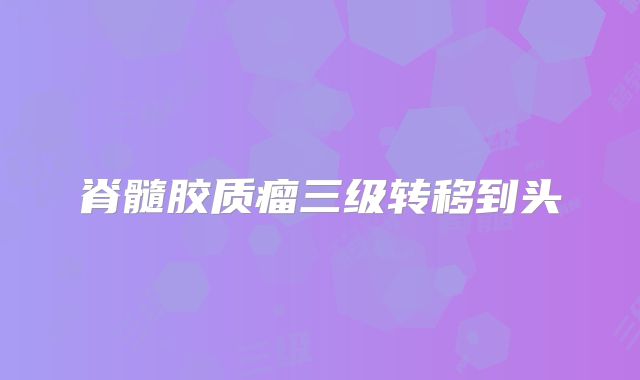 脊髓胶质瘤三级转移到头