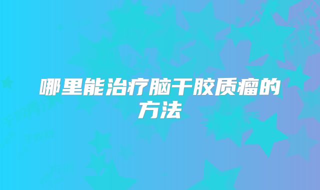 哪里能治疗脑干胶质瘤的方法