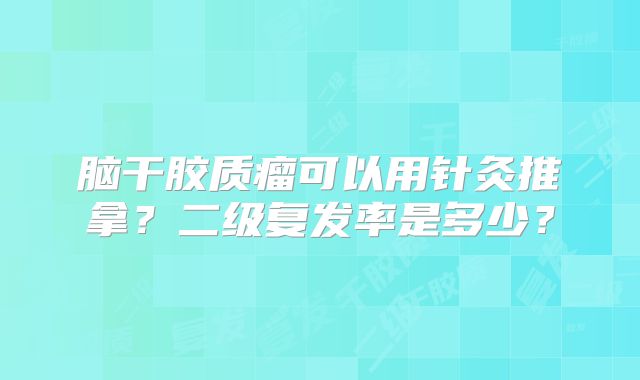 脑干胶质瘤可以用针灸推拿？二级复发率是多少？