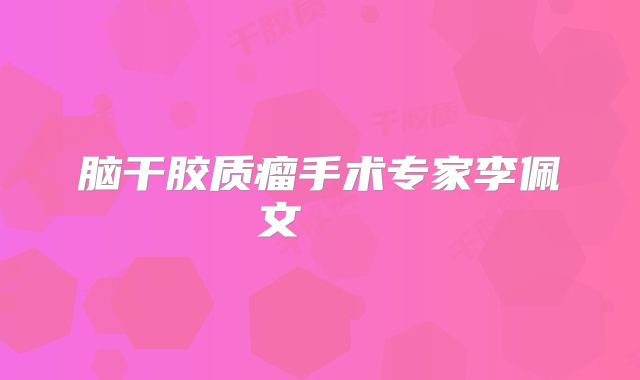 脑干胶质瘤手术专家李佩文    