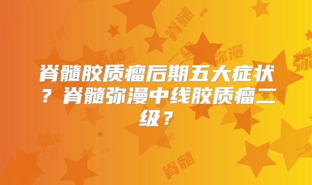 脊髓胶质瘤后期五大症状？脊髓弥漫中线胶质瘤二级？
